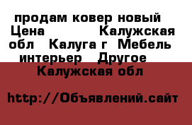 продам ковер новый › Цена ­ 5 500 - Калужская обл., Калуга г. Мебель, интерьер » Другое   . Калужская обл.